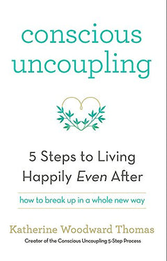 Conscious Uncoupling: The 5 Steps to Living Happily Even After Katherine Woodward Thomas