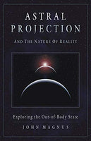 Astral Projection And the Nature of Reality: Exploring the Out-of-body State John Magnus