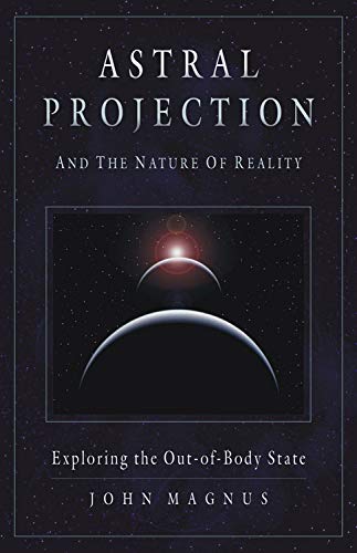 Astral Projection And the Nature of Reality: Exploring the Out-of-body State John Magnus