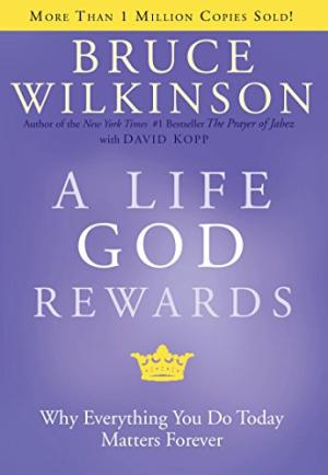 A Life God Rewards: Why Everything You Do Today Matters Forever Bruce Wilkinson