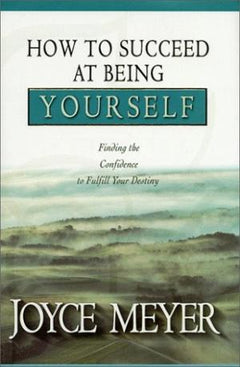 How to Succeed at Being Yourself: Finding the Confidence to Fulfill Your Destiny Joyce Meyer