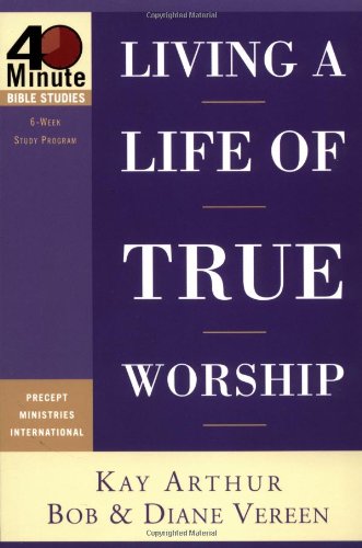 Living a Life of True Worship (40-Minute Bible Studies) Kay Arthur