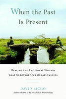 When the Past Is Present Healing the Emotional Wounds that Sabotage our Relationships David Richo