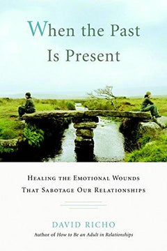 When the Past Is Present Healing the Emotional Wounds that Sabotage our Relationships David Richo