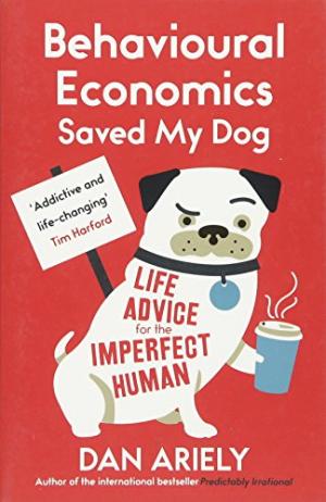 Behavioural Economics Saved My Dog: Life Advice For The Imperfect Human Dan Ariely