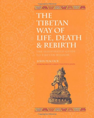 The Tibetan Way of Life, Death and Rebirth: The Illustrated Guide to Tibetan Wisdom John Peacock foreword by Geshe Thupten Jinpa