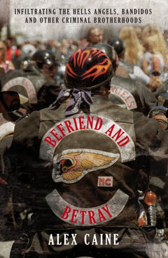 Befriend and Betray : Infiltrating the Hells Angels, Bandidos and Other Criminal Brotherhoods Caine, Alex