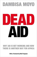 Dead Aid: Destroying the Biggest Global Myth of Our Time Dambisa Moyo
