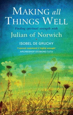 Making all Things Well Finding spiritual strength with Julian of Norwich Isobel De Gruchy