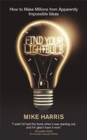 Find Your Lightbulb: How to make millions from apparently impossible ideas Mike Harris