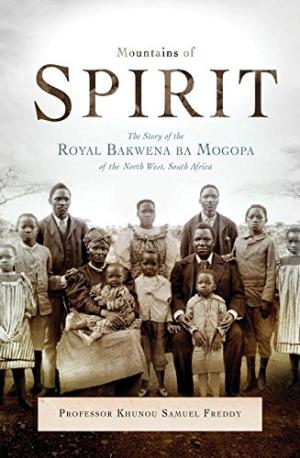 Mountains of Spirit: The Story of the Royal Bakwena Ba Mogopa of the North West, South Africa Samuel Freddy Khunou