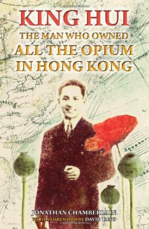 King Hui: The Man Who Owned All the Opium in Hong Kong Jonathan Chamberlain