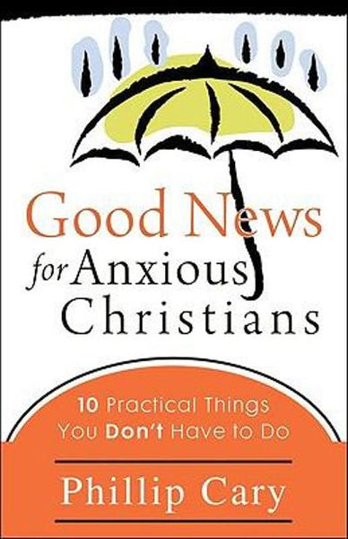 Good News for Anxious Christians: 10 Practical Things You Don't Have to Do - Phillip Cary