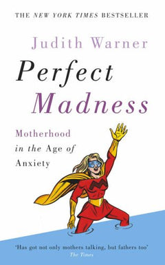 Perfect Madness Motherhood in the Age of Anxiety Judith Warner