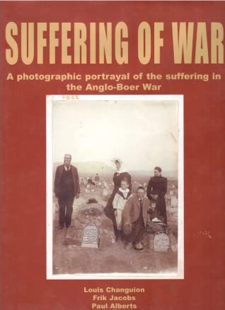 Suffering of War A Photographic Portrayal of the Suffering in the Anglo-Boer War Louis Changuion Frik Jacobs Paul Alberts