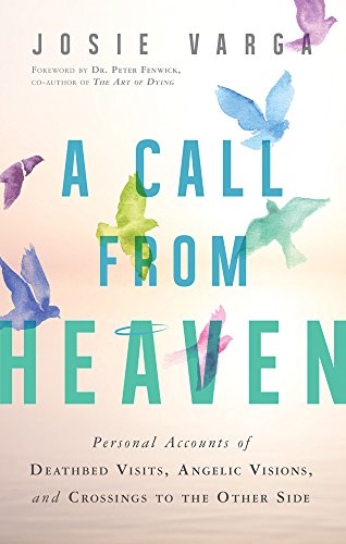 A Call from Heaven: Personal Accounts of Deathbed Visits, Angelic Visions, and Crossings to the Other Side Josie Varga