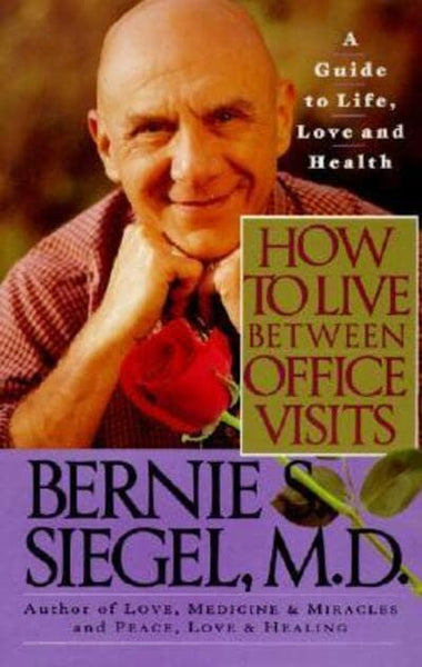 How to Live Between Office Visits A Guide to Life, Love and Health Bernie S. Siegel