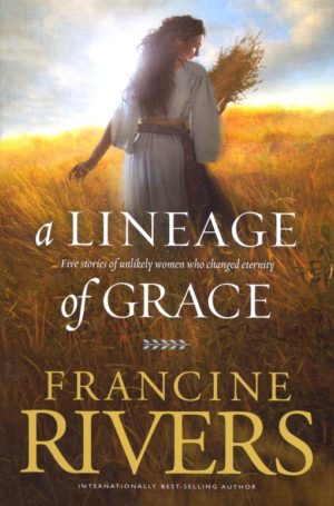 A Lineage of Grace: Five Unlikely Women Who Changed Eternity - Francine Rivers