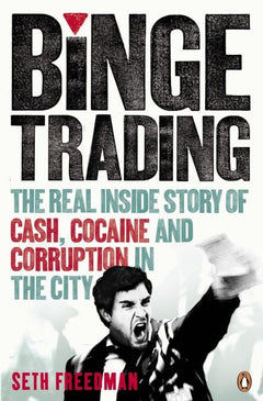 Binge Trading The Real Inside Story of Cash, Cocaine and Corruption in the City Seth Freedman