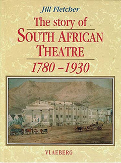 The story of theatre in South Africa: A guide to its history from 1780-1930 Fletcher, Jill