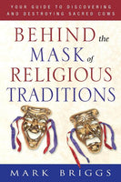 Behind the Mask of Religious Traditions: Your Guide to Discovering and Destroying Sacred Cows Mark Briggs