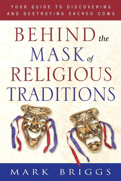 Behind the Mask of Religious Traditions: Your Guide to Discovering and Destroying Sacred Cows Mark Briggs