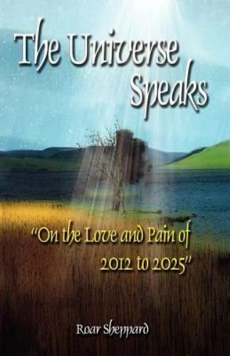 The Universe Speak: on the Love and Pain of 2012 To 2025 Roar Sheppard