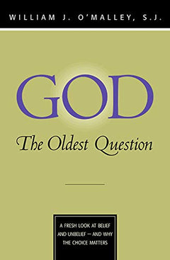God The Oldest Question : a Fresh Look at Belief and Unbelief and why the Choice Matters William J. O'Malley