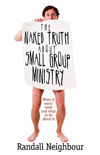 The Naked Truth about Small Group Ministry: When It Won't Work and What to Do about It - Randall Neighbour