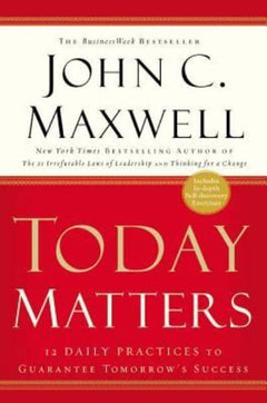 Today Matters 12 Daily Practices to Guarantee Tomorrow's Success John C. Maxwell