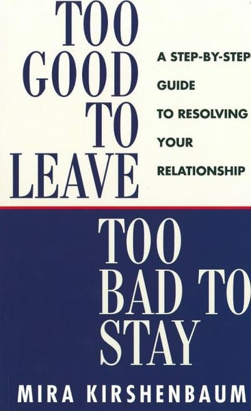 Too Good to Leave, Too Bad to Stay :A Step by Step Guide to Help You Decide Whether to Stay in Or Get Out of Your Relationship Mira Kirshenbaum