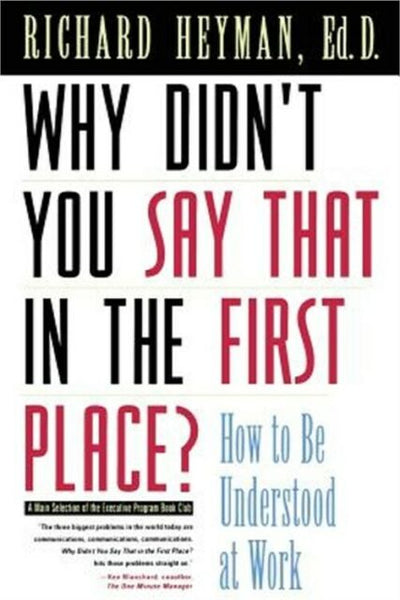 Why Didn't You Say That in the First Place How to Be Understood at Work Richard Heyman