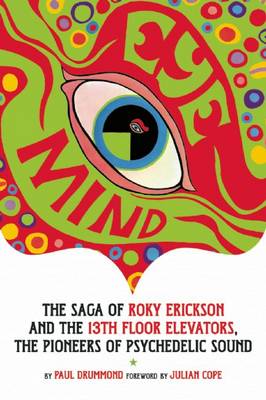 Eye Mind The Saga of Roky Erickson and the 13th Floor Elevators, the Pioneers of Psychedelic Sound Paul Drummond