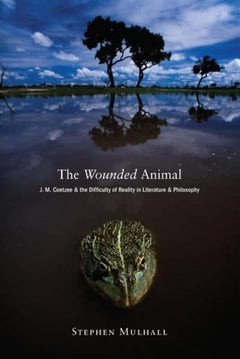 The Wounded Animal J. M. Coetzee and the Difficulty of Reality in Literature and Philosophy Stephen Mulhall