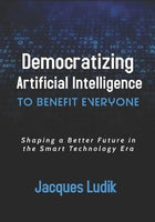 Democratizing Artificial Intelligence to Benefit Everyone Shaping a Better Future in the Smart Technology Era Jacques Ludik