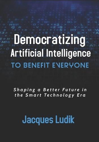 Democratizing Artificial Intelligence to Benefit Everyone Shaping a Better Future in the Smart Technology Era Jacques Ludik