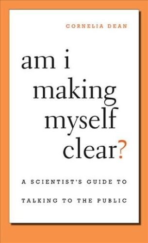 Am I Making Myself Clear? A Scientist's Guide to Talking to the Public Cornelia Dean