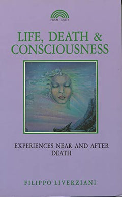 Life, Death and Consciousness: Experiences Near and After Death - Filippo Liverziani
