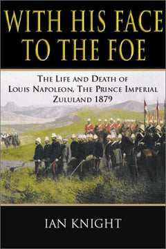 With His Face to the Foe The life and death of Louis Napoleon, The Prince imperial Zululand 1879 Ian Knight