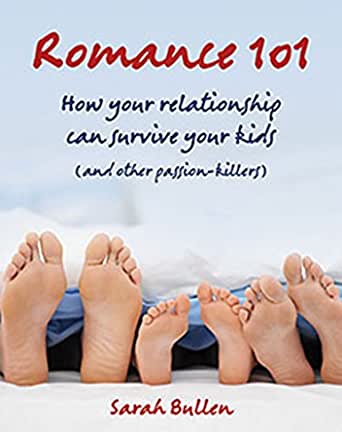 Romance 101 How Your Relationship Can Survive Your Kids (and other passion-killers) Sarah Bullen