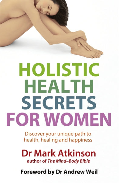 Holistic Health Secrets For Women: Discover Your Unique Path to Health, Healing and Happiness Mark Atkinson