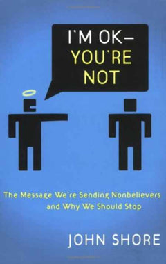 I'm Okay -- You're Not: The Message We're Sending Unbelievers and Why We Should Stop John Shore