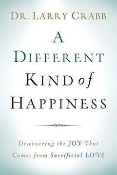 A Different Kind of Happiness Discovering the Joy That Comes from Sacrificial Love Dr. Larry Crabb