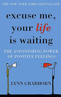 Excuse Me, Your Life is Waiting The Astonishing Power of Positive Feelings Lynn Grabhorn