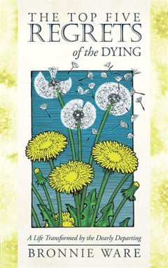 The Top Five Regrets of the Dying A Life Transformed by the Dearly Departing Bronnie Ware
