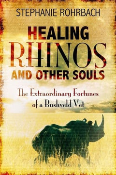 Healing Rhinos and Other Souls the Extraordinary Fortunes of a Bushveld Vet Stephanie Rohrbach