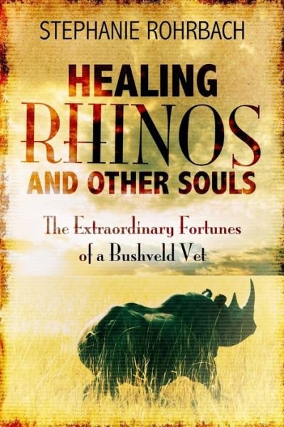 Healing Rhinos and Other Souls the Extraordinary Fortunes of a Bushveld Vet Stephanie Rohrbach