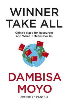 Winner Take All: China's Race for Resources and what it Means for Us - Dambisa Moyo