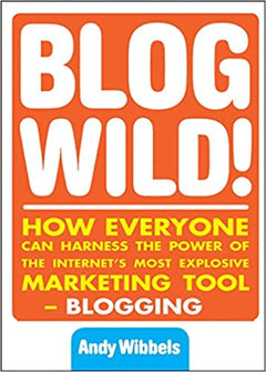 Blogwild! How Everyone Can Harness the Power of the Internet's Most Explosive Marketing Tool Andy Wibbels