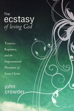 The Ecstasy of Loving God: Trances, Raptures, and the Supernatural Pleasures of Jesus Christ - John Crowder